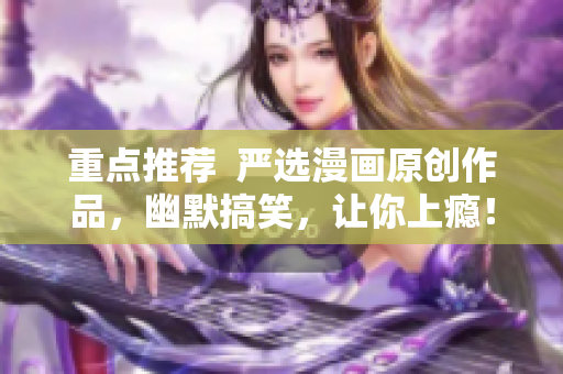重点推荐  严选漫画原创作品，幽默搞笑，让你上瘾！