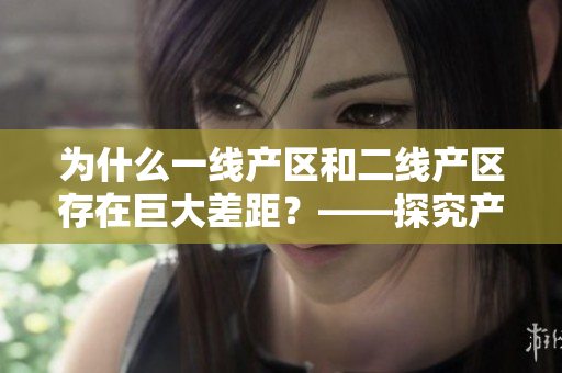 为什么一线产区和二线产区存在巨大差距？——探究产区不平衡的原因