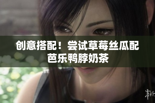 创意搭配！尝试草莓丝瓜配芭乐鸭脖奶茶