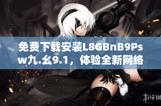 免费下载安装L8GBnB9Psw九.幺9.1，体验全新网络世界