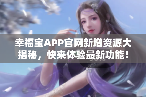 幸福宝APP官网新增资源大揭秘，快来体验最新功能！