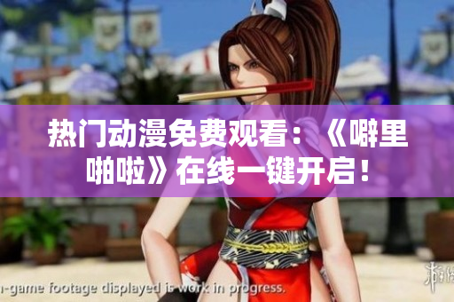 热门动漫免费观看：《噼里啪啦》在线一键开启！