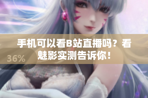 手机可以看B站直播吗？看魅影实测告诉你！