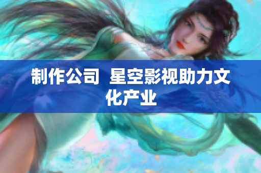 制作公司  星空影视助力文化产业