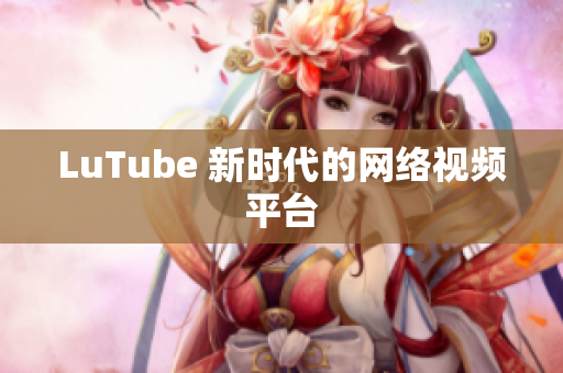 LuTube 新时代的网络视频平台