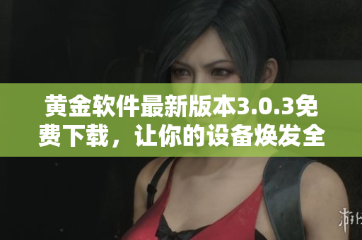 黄金软件最新版本3.0.3免费下载，让你的设备焕发全新容颜！