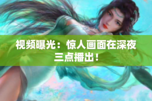 视频曝光：惊人画面在深夜三点播出！