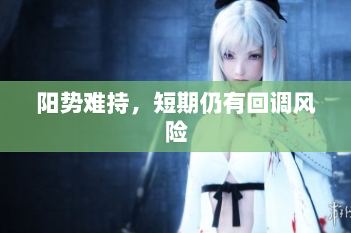 阳势难持，短期仍有回调风险