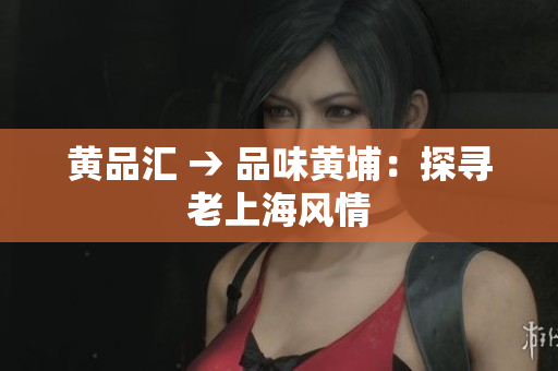 黄品汇 → 品味黄埔：探寻老上海风情