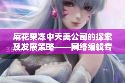 麻花果冻中天美公司的探索及发展策略——网络编辑专访