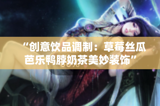 “创意饮品调制：草莓丝瓜芭乐鸭脖奶茶美妙装饰”