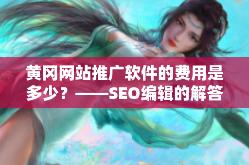 黄冈网站推广软件的费用是多少？——SEO编辑的解答