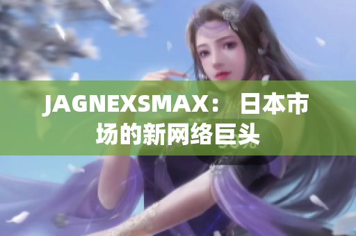 JAGNEXSMAX： 日本市场的新网络巨头