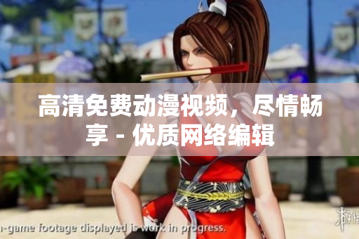 高清免费动漫视频，尽情畅享 - 优质网络编辑