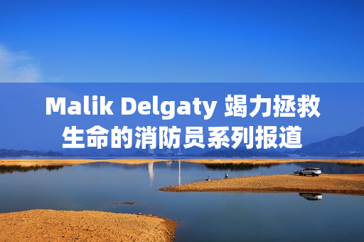 Malik Delgaty 竭力拯救生命的消防员系列报道