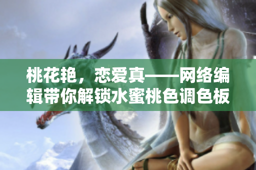 桃花艳，恋爱真——网络编辑带你解锁水蜜桃色调色板