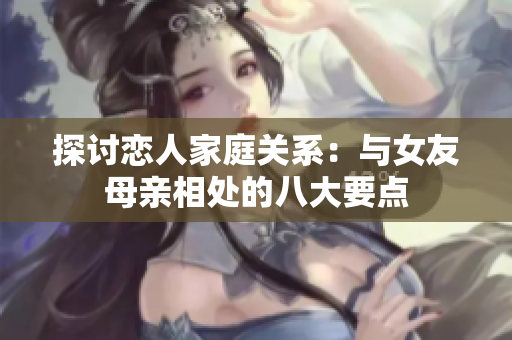探讨恋人家庭关系：与女友母亲相处的八大要点