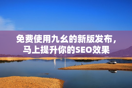 免费使用九幺的新版发布，马上提升你的SEO效果