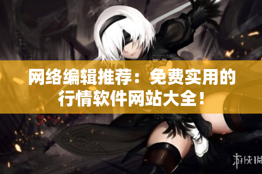网络编辑推荐：免费实用的行情软件网站大全！