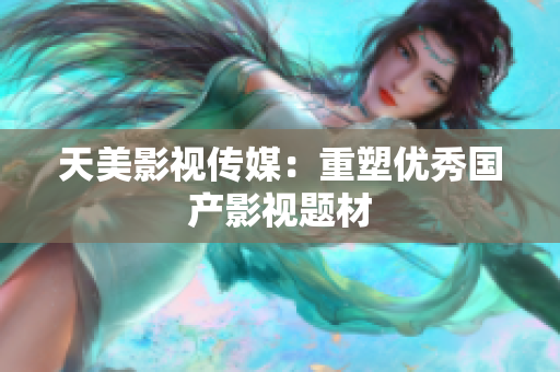 天美影视传媒：重塑优秀国产影视题材