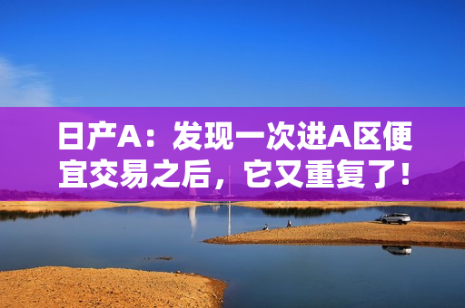 日产A：发现一次进A区便宜交易之后，它又重复了！