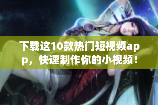 下载这10款热门短视频app，快速制作你的小视频！