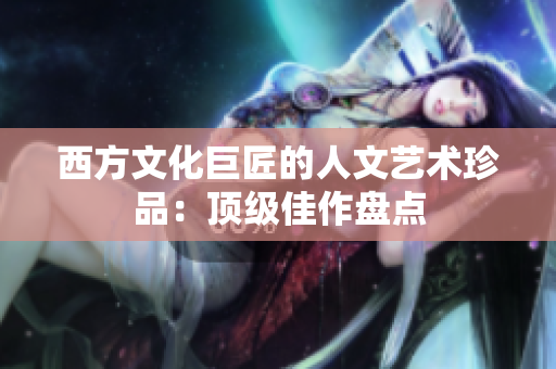 西方文化巨匠的人文艺术珍品：顶级佳作盘点