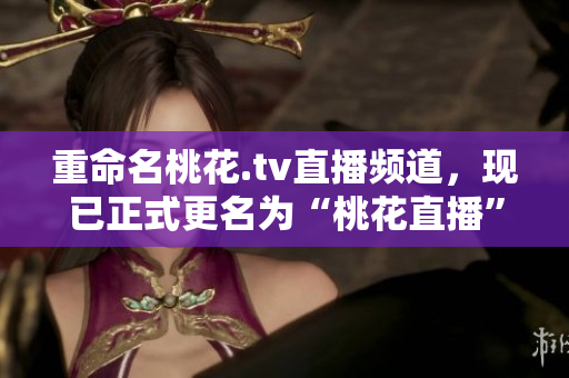 重命名桃花.tv直播频道，现已正式更名为“桃花直播”