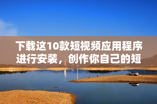 下载这10款短视频应用程序进行安装，创作你自己的短片
