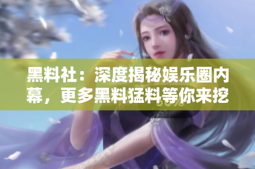 黑料社：深度揭秘娱乐圈内幕，更多黑料猛料等你来挖掘！