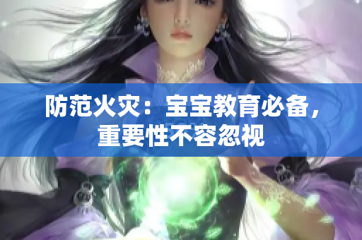 防范火灾：宝宝教育必备，重要性不容忽视
