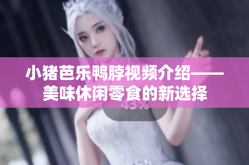 小猪芭乐鸭脖视频介绍——美味休闲零食的新选择