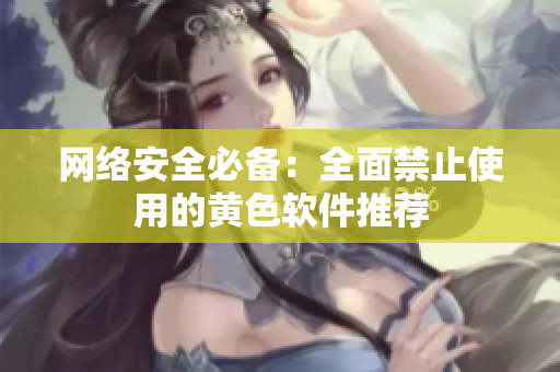 网络安全必备：全面禁止使用的黄色软件推荐