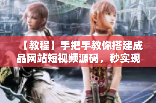 【教程】手把手教你搭建成品网站短视频源码，秒实现！