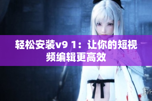 轻松安装v9 1：让你的短视频编辑更高效
