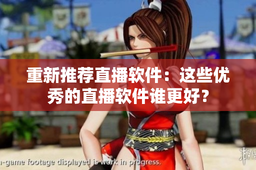 重新推荐直播软件：这些优秀的直播软件谁更好？