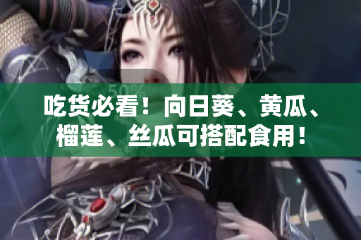 吃货必看！向日葵、黄瓜、榴莲、丝瓜可搭配食用！