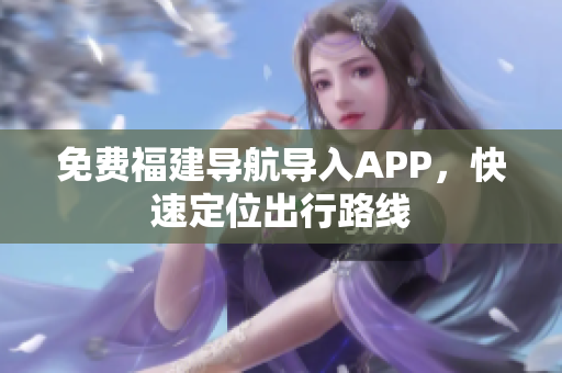 免费福建导航导入APP，快速定位出行路线