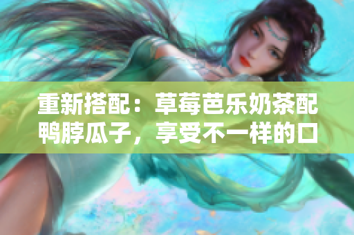 重新搭配：草莓芭乐奶茶配鸭脖瓜子，享受不一样的口感！