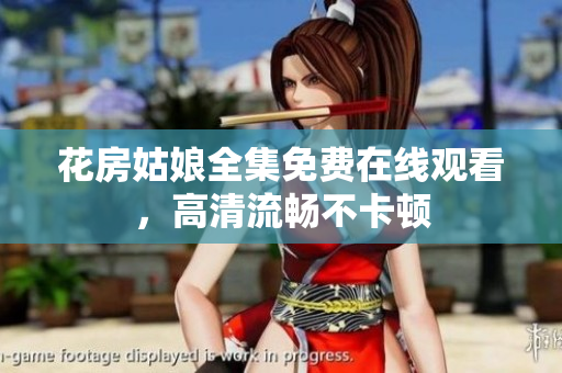 花房姑娘全集免费在线观看，高清流畅不卡顿
