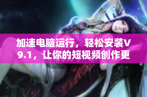 加速电脑运行，轻松安装V9.1，让你的短视频创作更顺畅