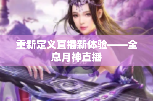 重新定义直播新体验——全息月神直播