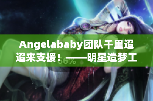 Angelababy团队千里迢迢来支援！——明星造梦工厂