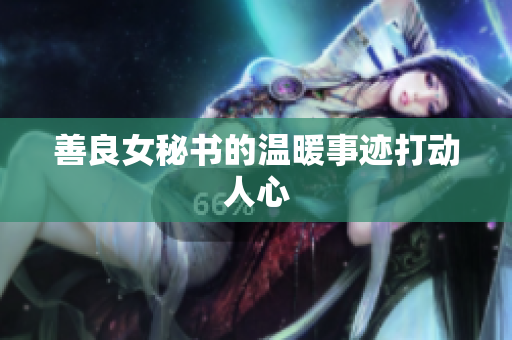 善良女秘书的温暖事迹打动人心