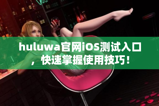 huluwa官网iOS测试入口，快速掌握使用技巧！