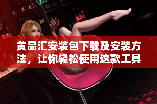 黄品汇安装包下载及安装方法，让你轻松使用这款工具