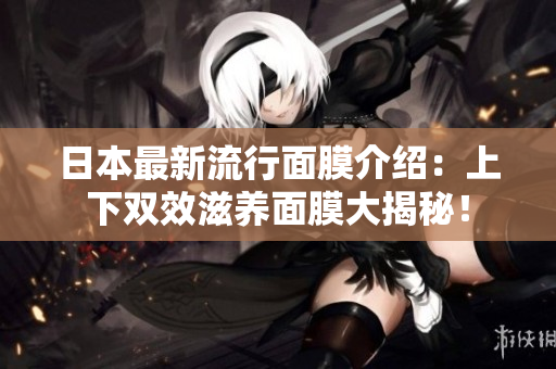 日本最新流行面膜介绍：上下双效滋养面膜大揭秘！
