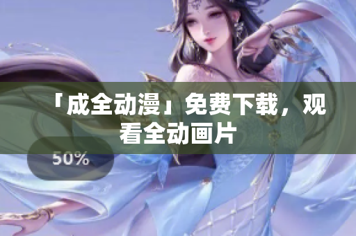 「成全动漫」免费下载，观看全动画片