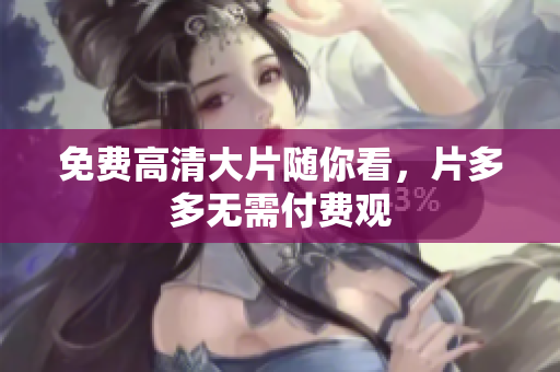 免费高清大片随你看，片多多无需付费观