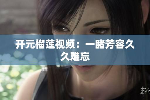 开元榴莲视频：一睹芳容久久难忘